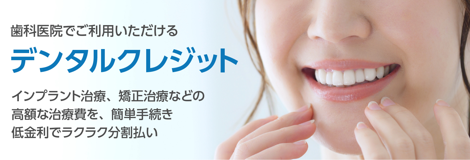 歯科医院でご利用いただけるクレジット、デンタルクレジット|インプラント治療、矯正治療などの高額な治療費を、無理のない金額で分割払いできるクレジットシステムです。
