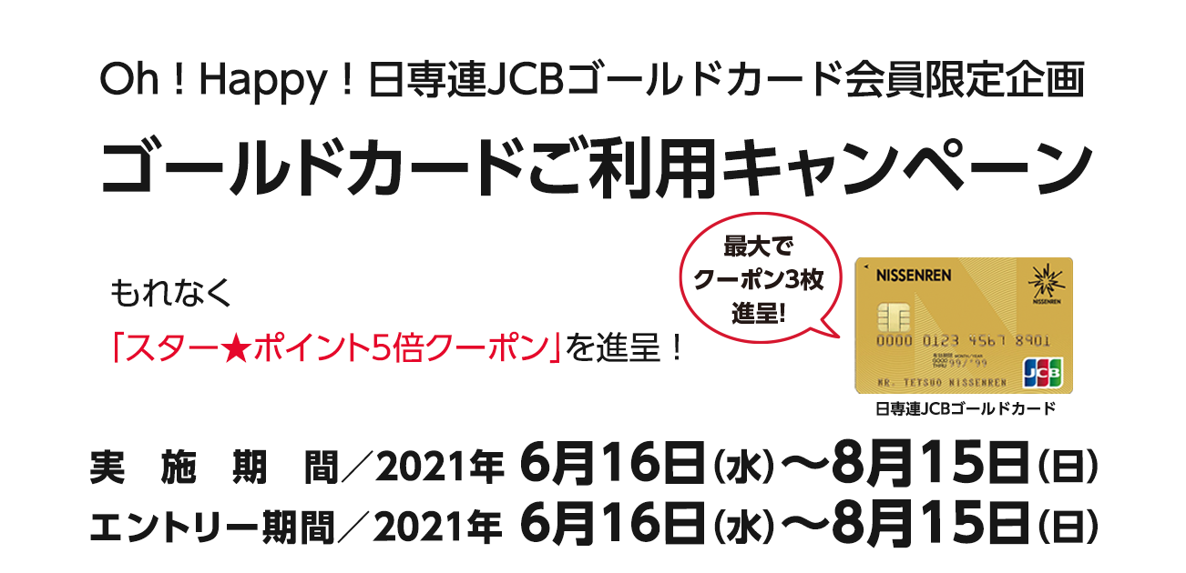Oh ! Happy ! 日専連JCBゴールドカード会員限定企画 ゴールドカードご利用キャンペーン（6/16〜8/15）