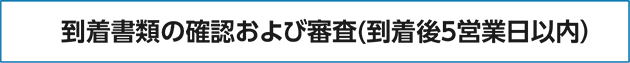 到着書類の確認および審査（到着後5営業日以内）