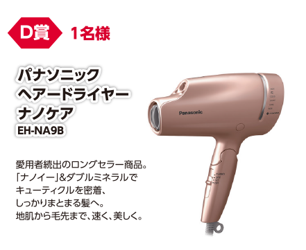 D賞 1名様 パナソニックヘアードライヤーナノケア EH-NA9B/愛用者続出のロングセラー商品。「ナノイー」&ダブルミネラルでキューティクルを密着、しっかりまとまる髪へ。地肌から毛先まで、速く、美しく。