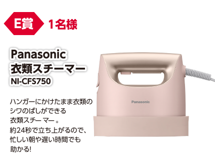 E賞 1名様 Panasonic 衣類スチーマー NI-CFS750/ハンガーにかけたままの衣類のシワのばしができる衣類スチーマー。約24秒で立ち上がるので、忙しい朝や遅い時間でも助かる!