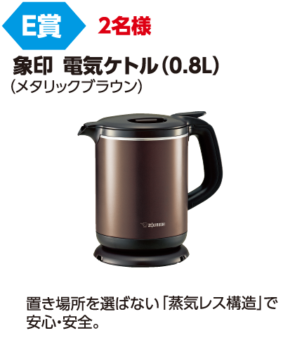 E賞 2名様「象印 電気ケトル(0.8L)」置き場所を選ばない「蒸気レス構造」で安心・安全。