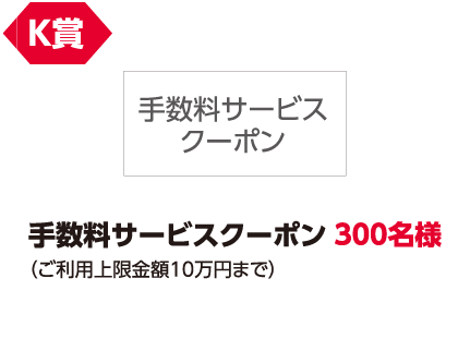 K賞 手数料サービスクーポン 300名様