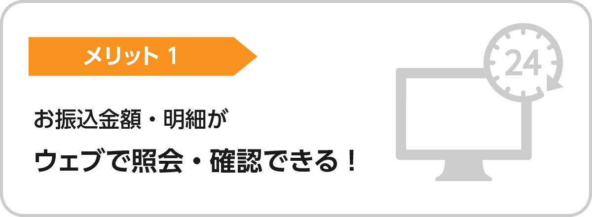 メリット1.お振込金額・明細がウェブで照会・確認できる！