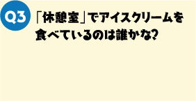 Q3. 「休憩室」でアイスクリームを食べているのは誰かな？